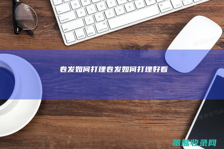 卷发如何打理（卷发如何打理好看）