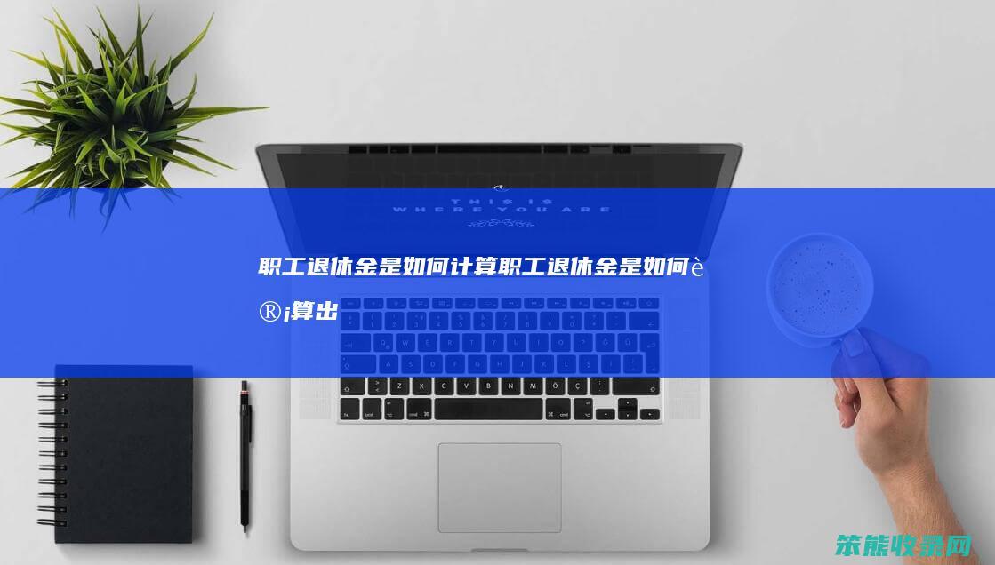 职工退休金是如何计算（职工退休金是如何计算出来的）