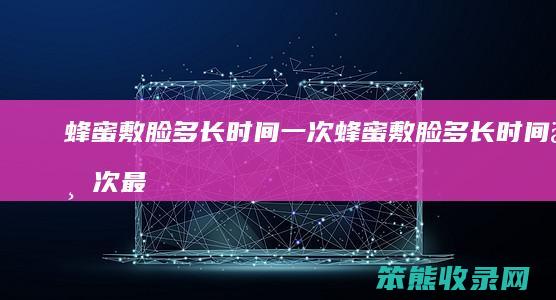 蜂蜜敷脸多长时间一次（蜂蜜敷脸多长时间一次最好）
