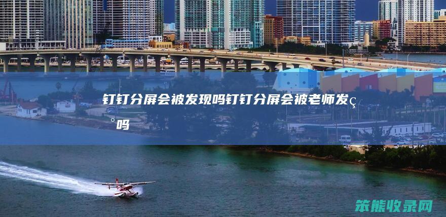 钉钉分屏会被发现吗（钉钉分屏会被老师发现吗）