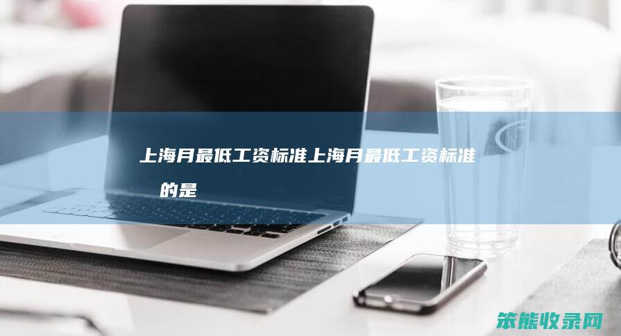 上海月最低工资标准（上海月最低工资标准指的是多少工时）