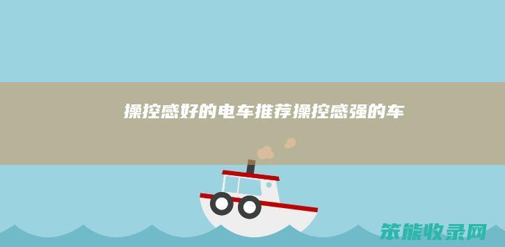 操控感好的电车推荐（操控感强的车）