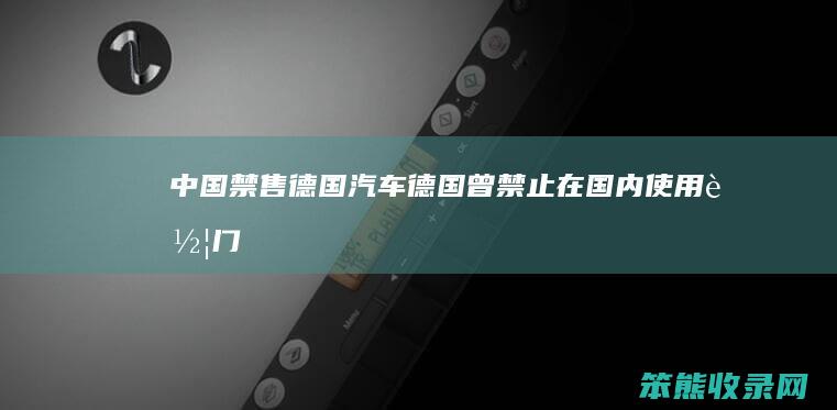 中国禁售德国汽车（德国曾禁止在国内使用车门）