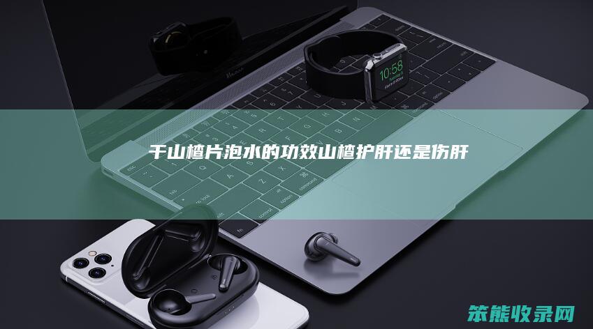 干山楂片泡水的功效（山楂护肝还是伤肝）