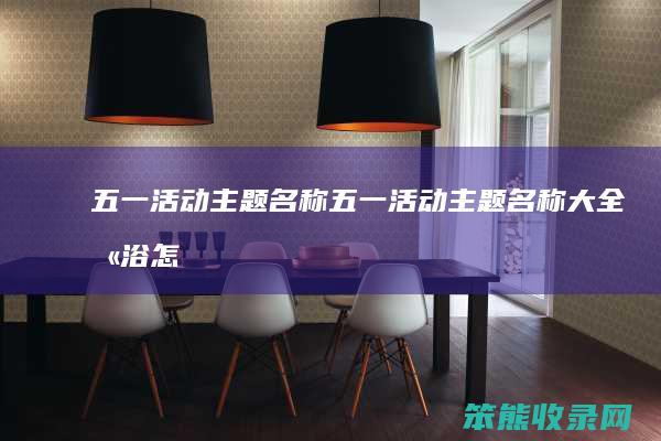 五一活动主题名称（五一活动主题名称大全卫浴怎么写）