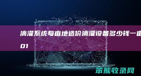 滴灌系统每亩地造价（滴灌设备多少钱一亩2018）