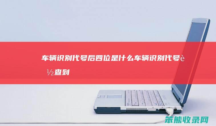 车辆识别代号后四位是什么（车辆识别代号能查到什么信息）