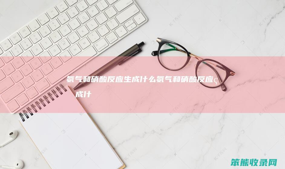 氨气和硝酸反应生成什么（氨气和硝酸反应生成什么）