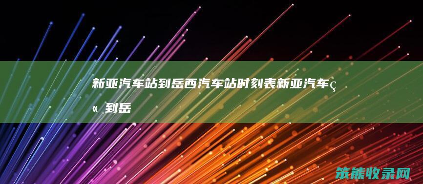 新亚汽车站到岳西汽车站时刻表（新亚汽车站到岳西汽车站时刻表）