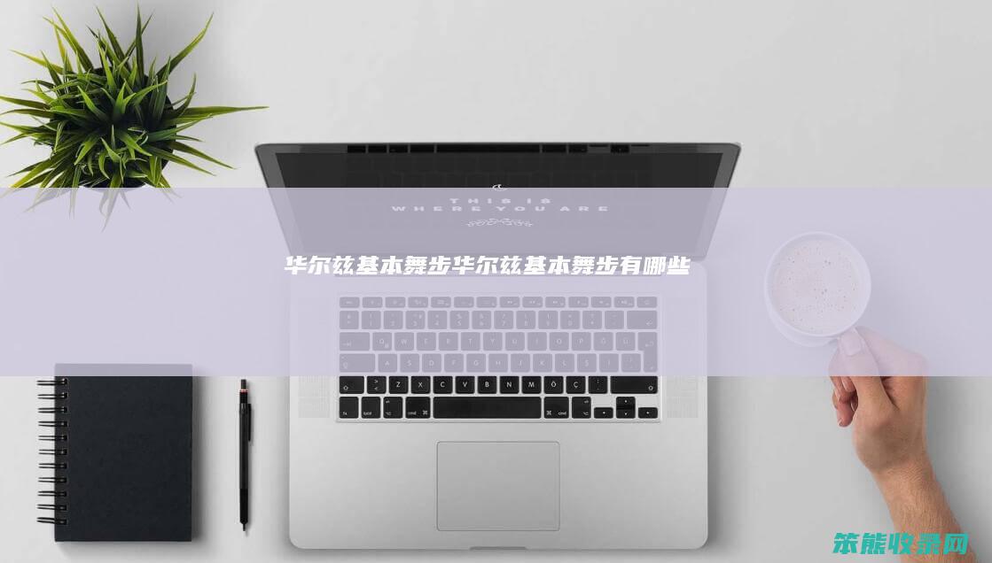 华尔兹基本舞步（华尔兹基本舞步有哪些）