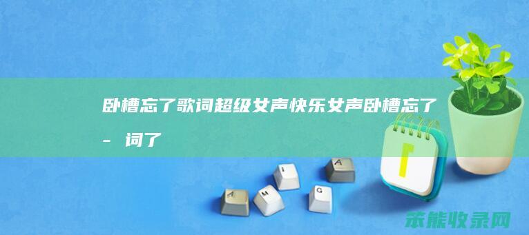卧槽忘了歌词超级女声（快乐女声卧槽忘了歌词了视频）