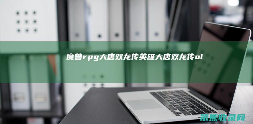 魔兽rpg大唐双龙传英雄（大唐双龙传ol）