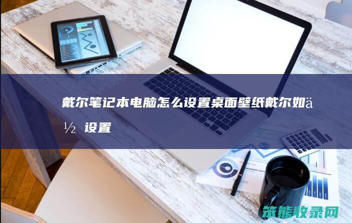 戴尔笔记本电脑怎么设置桌面壁纸（戴尔如何设置桌面壁纸）