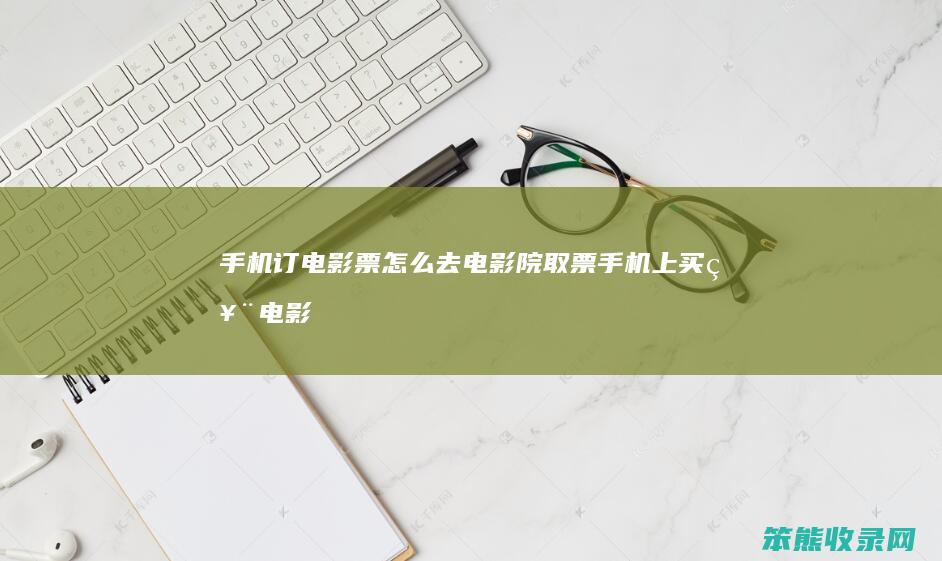 手机订电影票怎么去电影院取票（手机上买票电影院怎么取）