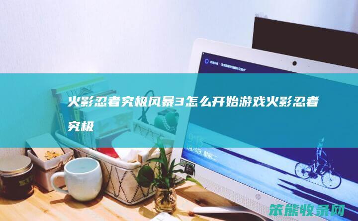 火影忍者究极风暴3怎么开始游戏（火影忍者究极风暴羁绊手机版）