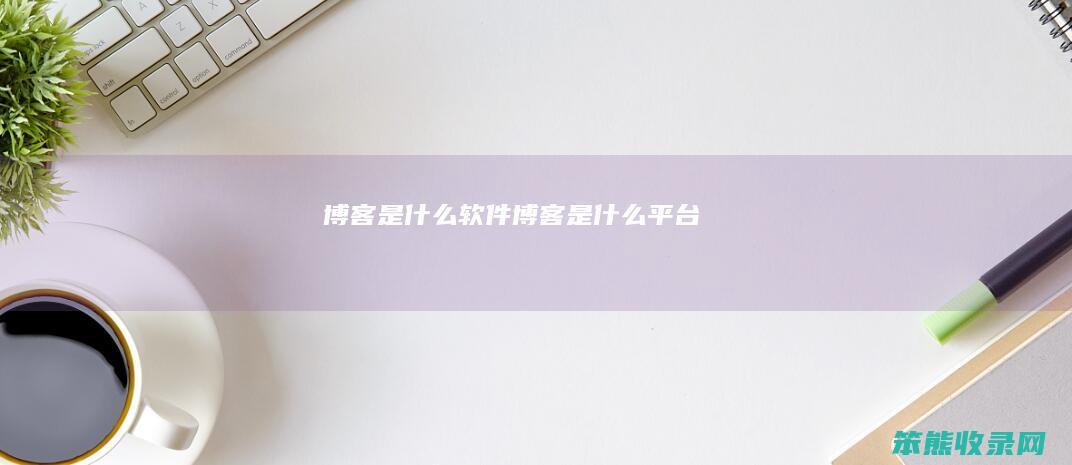 博客是什么软件（博客是什么平台）