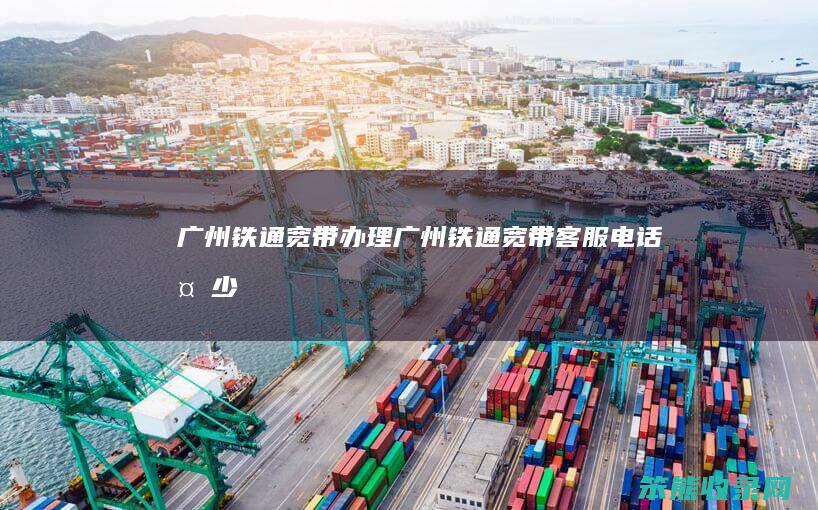广州铁通宽带办理（广州铁通宽带客服电话多少）