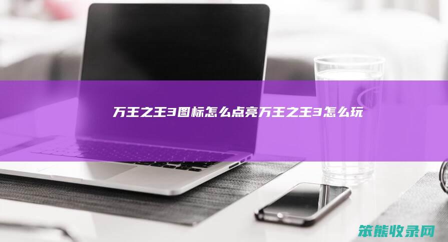 万王之王3图标怎么点亮（万王之王3怎么玩）