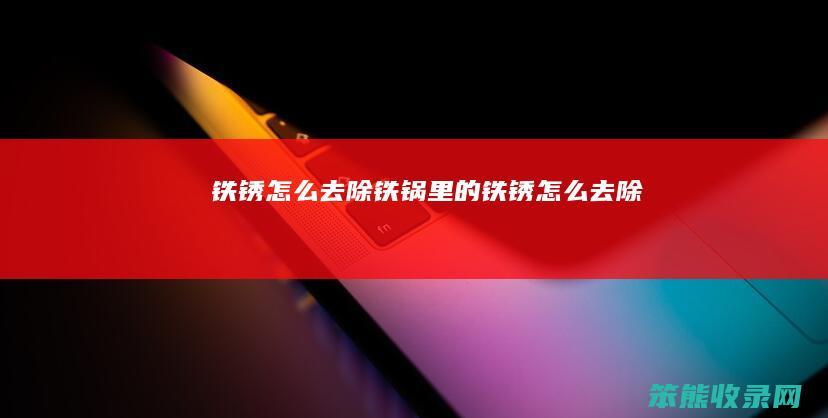 铁锈怎么去除（铁锅里的铁锈怎么去除）